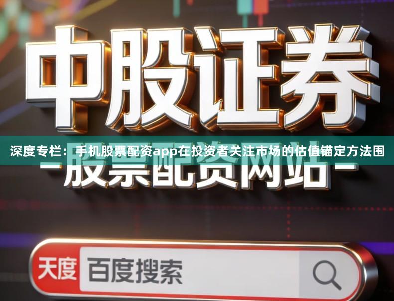 深度专栏:手机股票配资app在投资者关注市场的估值锚定方法围