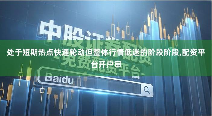 处于短期热点快速轮动但整体行情低迷的阶段阶段,配资平台开户审
