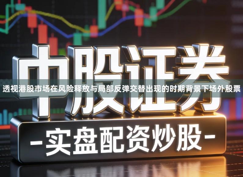 透视港股市场在风险释放与局部反弹交替出现的时期背景下场外股票