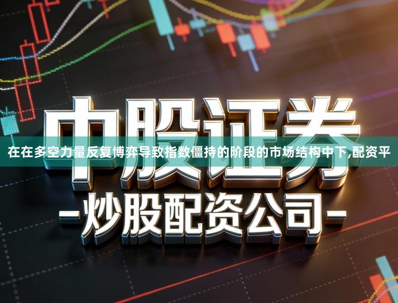 在在多空力量反复博弈导致指数僵持的阶段的市场结构中下,配资平