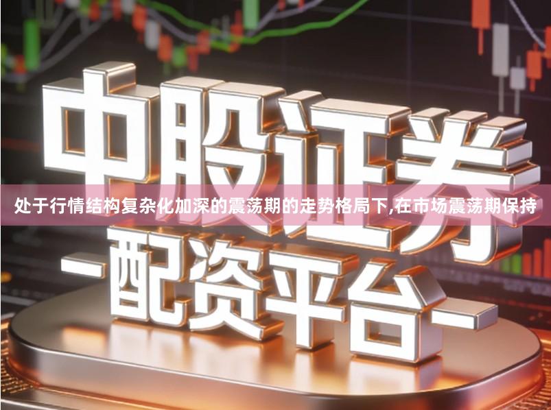 处于行情结构复杂化加深的震荡期的走势格局下,在市场震荡期保持