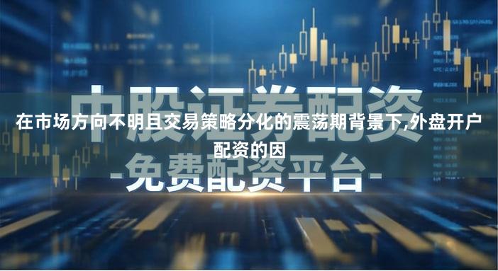 在市场方向不明且交易策略分化的震荡期背景下,外盘开户配资的因