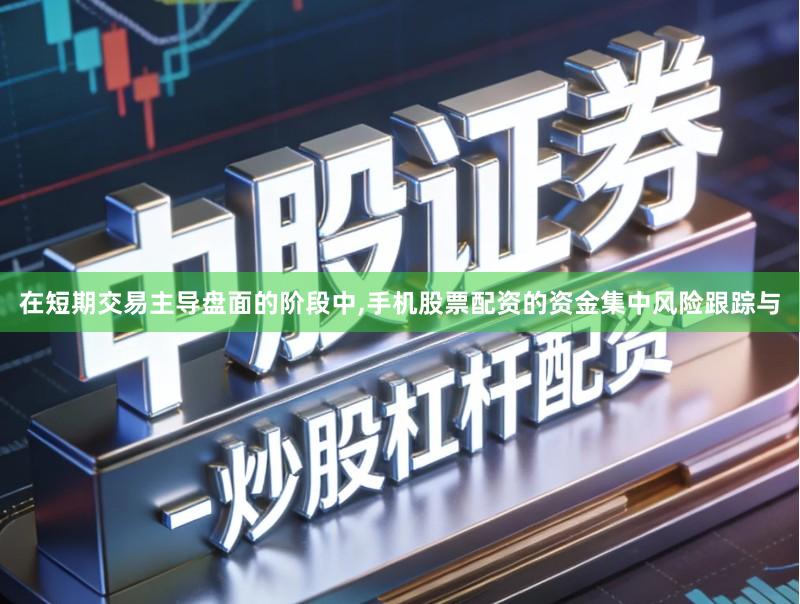 在短期交易主导盘面的阶段中,手机股票配资的资金集中风险跟踪与