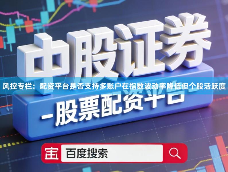 风控专栏：配资平台是否支持多账户在指数波动率降低但个股活跃度