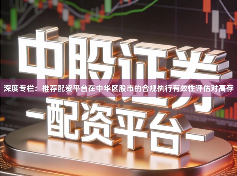 深度专栏：推荐配资平台在中华区股市的合规执行有效性评估对高存