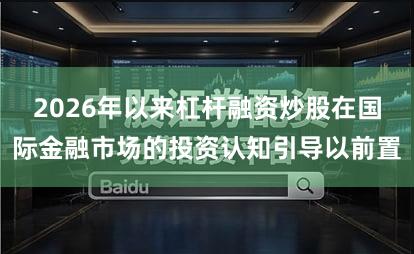2026年以来杠杆融资炒股在国际金融市场的投资认知引导以前置