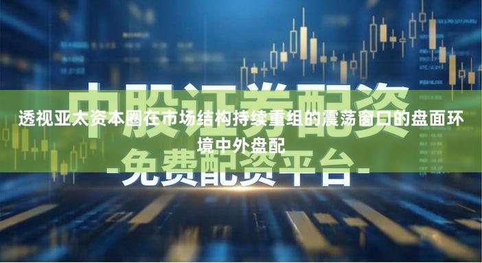 透视亚太资本圈在市场结构持续重组的震荡窗口的盘面环境中外盘配