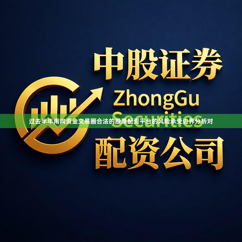 过去半年南向资金交易圈合法的股票配资平台的风险承受边界分析对