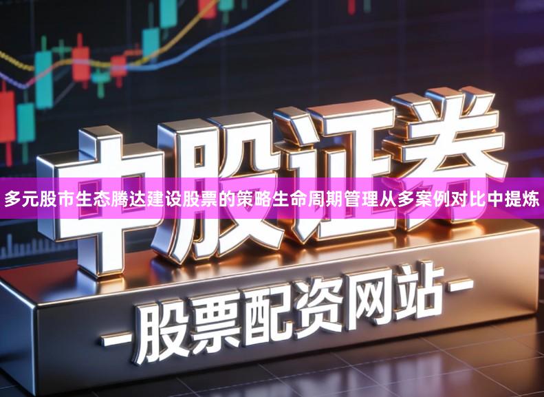 多元股市生态腾达建设股票的策略生命周期管理从多案例对比中提炼