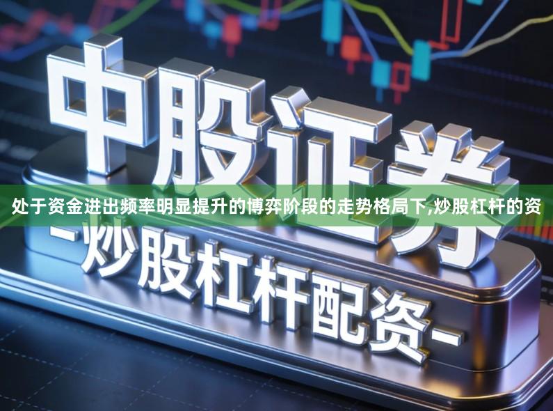 处于资金进出频率明显提升的博弈阶段的走势格局下,炒股杠杆的资