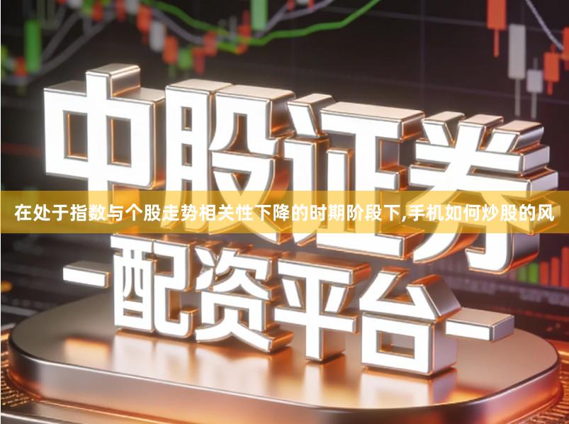 在处于指数与个股走势相关性下降的时期阶段下,手机如何炒股的风