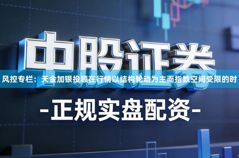 风控专栏：天金加银投顾在行情以结构轮动为主而指数空间受限的时