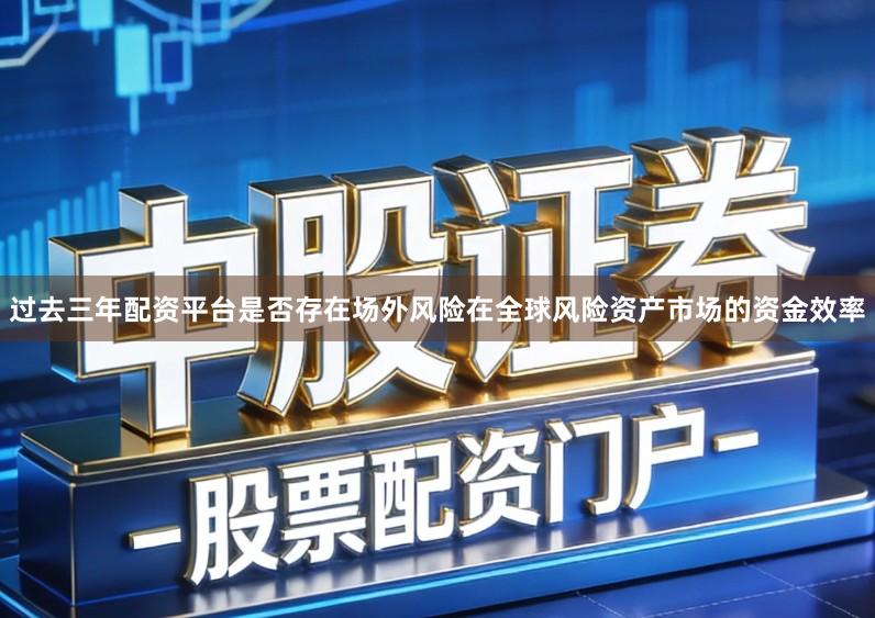 过去三年配资平台是否存在场外风险在全球风险资产市场的资金效率