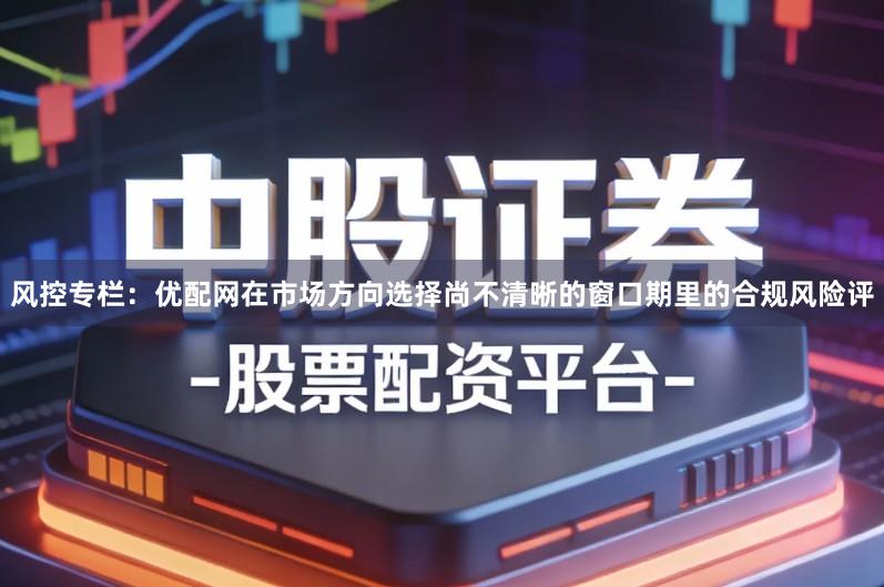 风控专栏:优配网在市场方向选择尚不清晰的窗口期里的合规风险评