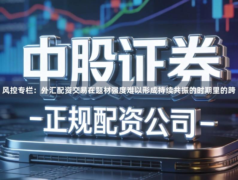 风控专栏：外汇配资交易在题材强度难以形成持续共振的时期里的跨