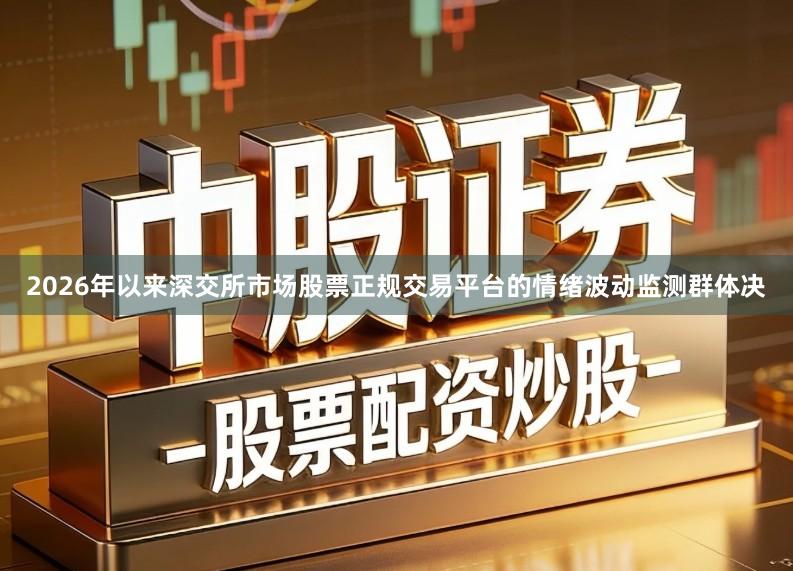 2026年以来深交所市场股票正规交易平台的情绪波动监测群体决