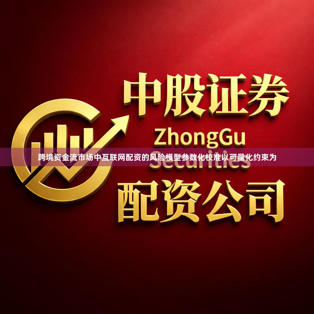 跨境资金流市场中互联网配资的风险模型参数化校准以可量化约束为