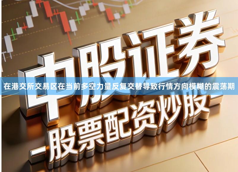 在港交所交易区在当前多空力量反复交替导致行情方向模糊的震荡期