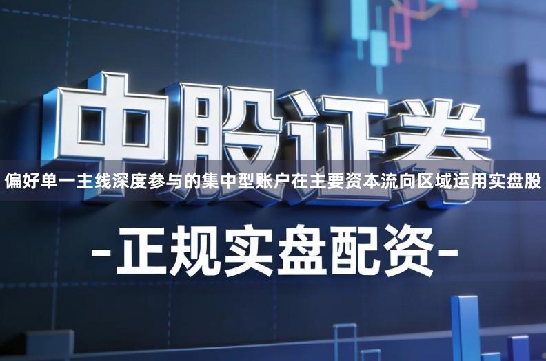 偏好单一主线深度参与的集中型账户在主要资本流向区域运用实盘股