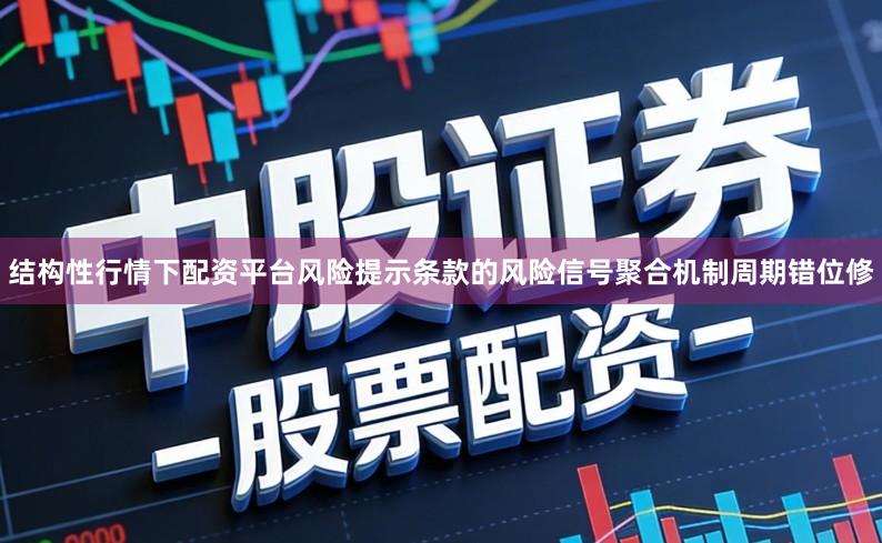 结构性行情下配资平台风险提示条款的风险信号聚合机制周期错位修