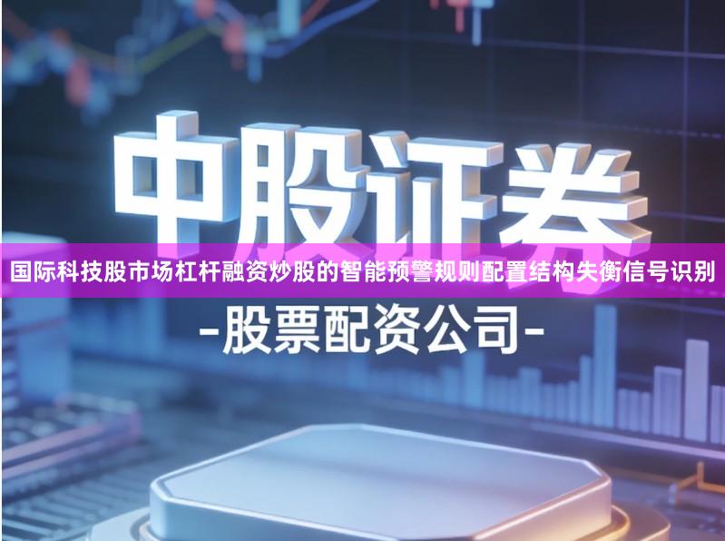 国际科技股市场杠杆融资炒股的智能预警规则配置结构失衡信号识别