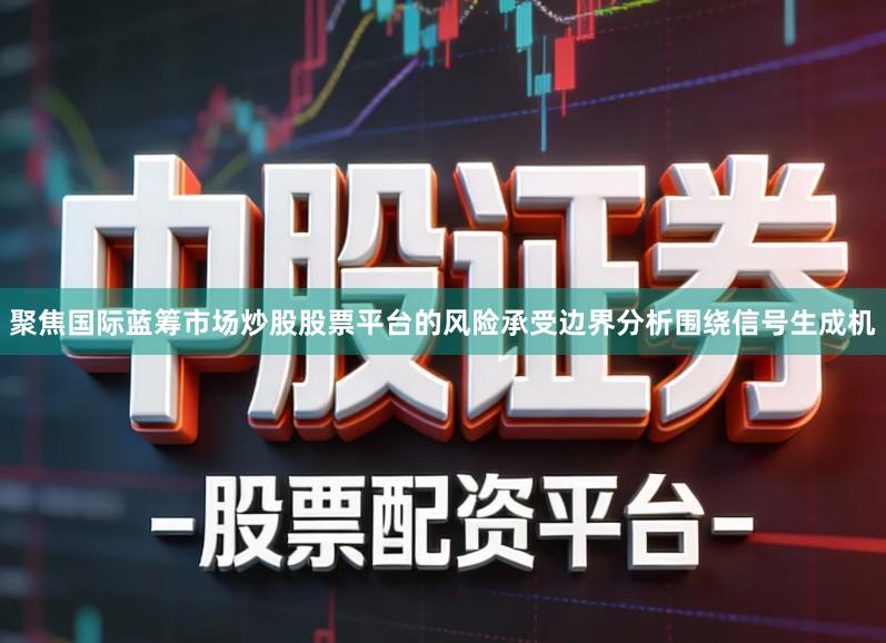 聚焦国际蓝筹市场炒股股票平台的风险承受边界分析围绕信号生成机