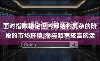 面对指数稳定但内部结构复杂的阶段的市场环境,参与频率较高的活