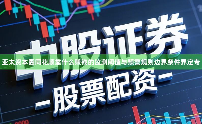亚太资本圈同花顺靠什么赚钱的监测阈值与预警规则边界条件界定专