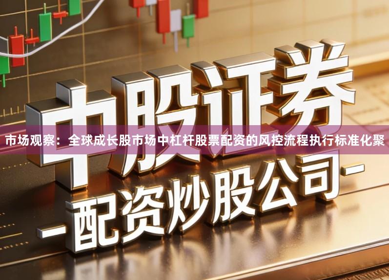 市场观察:全球成长股市场中杠杆股票配资的风控流程执行标准化聚