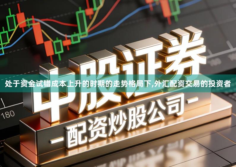 处于资金试错成本上升的时期的走势格局下,外汇配资交易的投资者