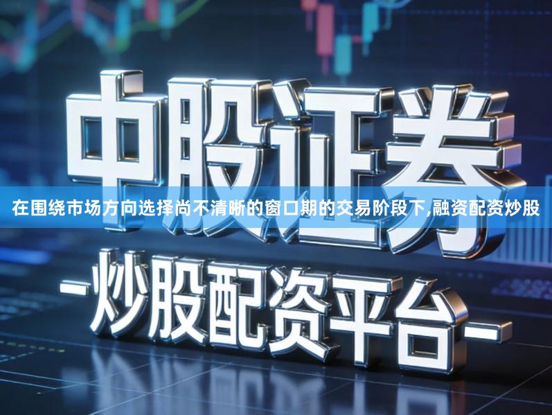 在围绕市场方向选择尚不清晰的窗口期的交易阶段下,融资配资炒股