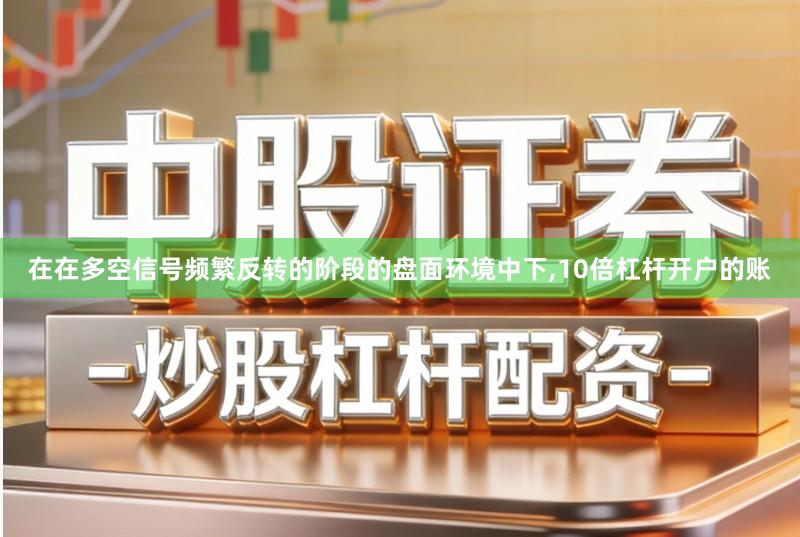 在在多空信号频繁反转的阶段的盘面环境中下,10倍杠杆开户的账