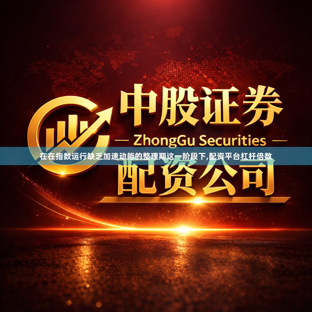 在在指数运行缺乏加速动能的整理期这一阶段下,配资平台杠杆倍数
