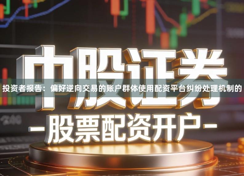 投资者报告：偏好逆向交易的账户群体使用配资平台纠纷处理机制的