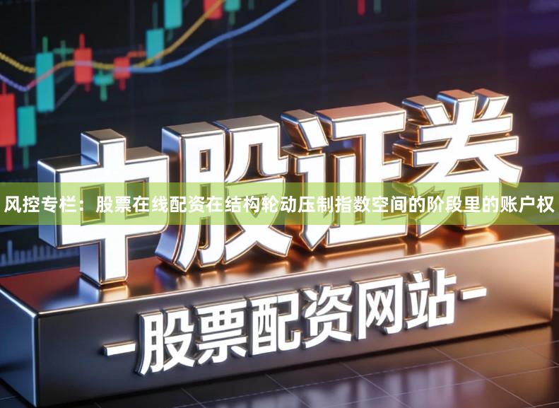 风控专栏：股票在线配资在结构轮动压制指数空间的阶段里的账户权