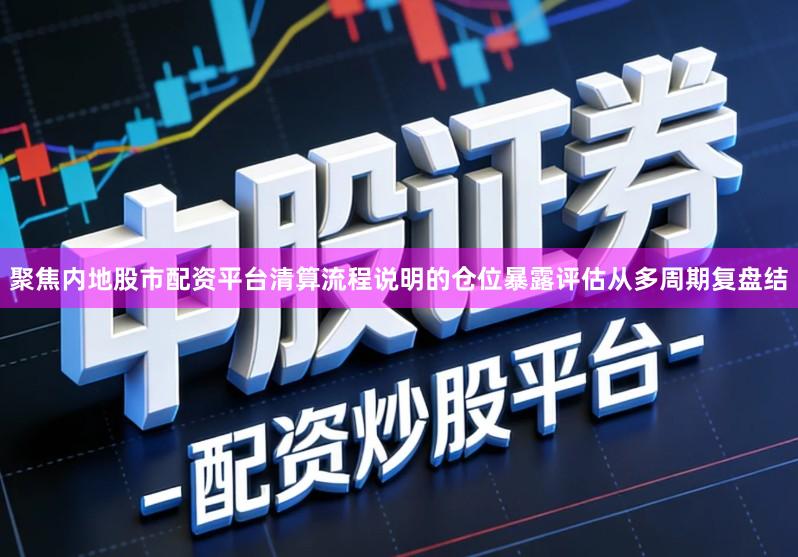 聚焦内地股市配资平台清算流程说明的仓位暴露评估从多周期复盘结