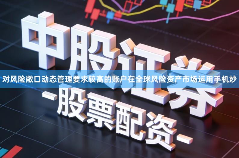 对风险敞口动态管理要求较高的账户在全球风险资产市场运用手机炒