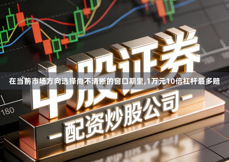 在当前市场方向选择尚不清晰的窗口期里,1万元10倍杠杆最多赔