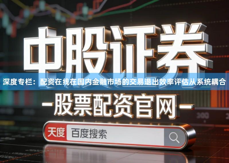 深度专栏:配资在线在国内金融市场的交易退出效率评估从系统耦合