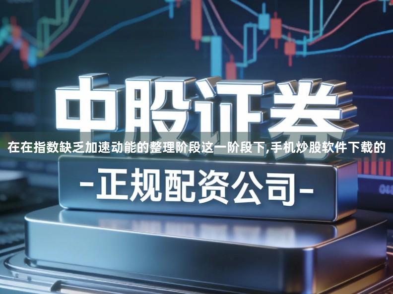 在在指数缺乏加速动能的整理阶段这一阶段下,手机炒股软件下载的