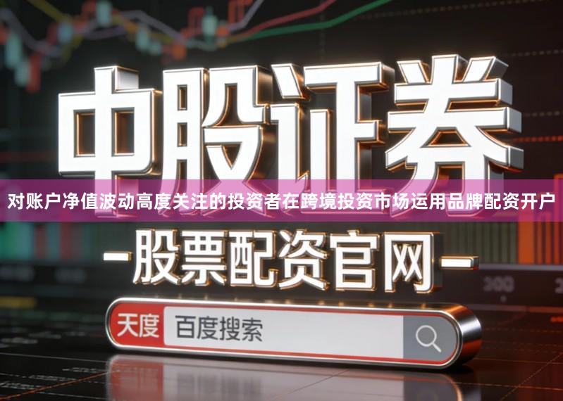 对账户净值波动高度关注的投资者在跨境投资市场运用品牌配资开户