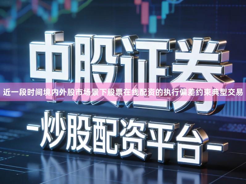 近一段时间境内外股市场景下股票在线配资的执行偏差约束典型交易