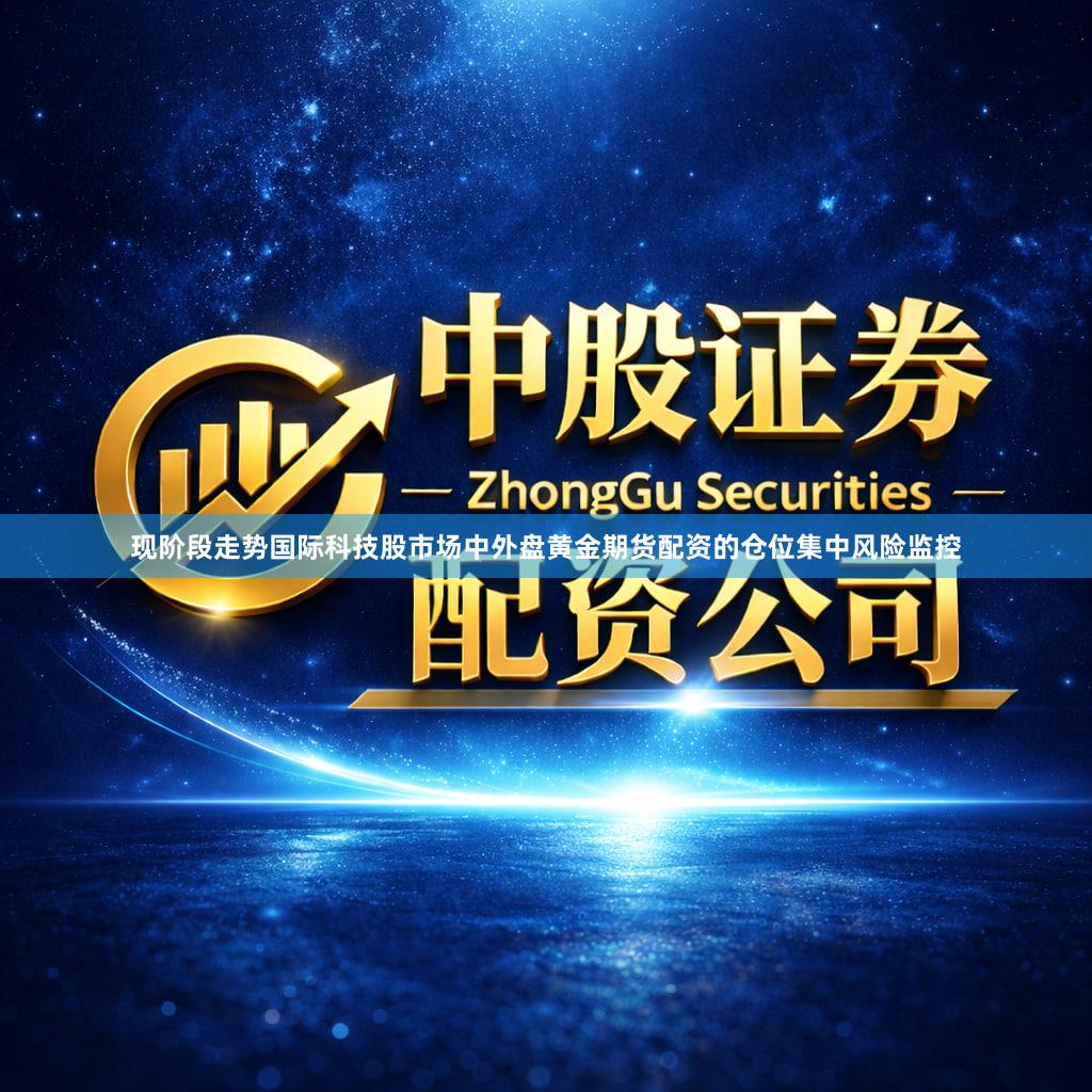 现阶段走势国际科技股市场中外盘黄金期货配资的仓位集中风险监控