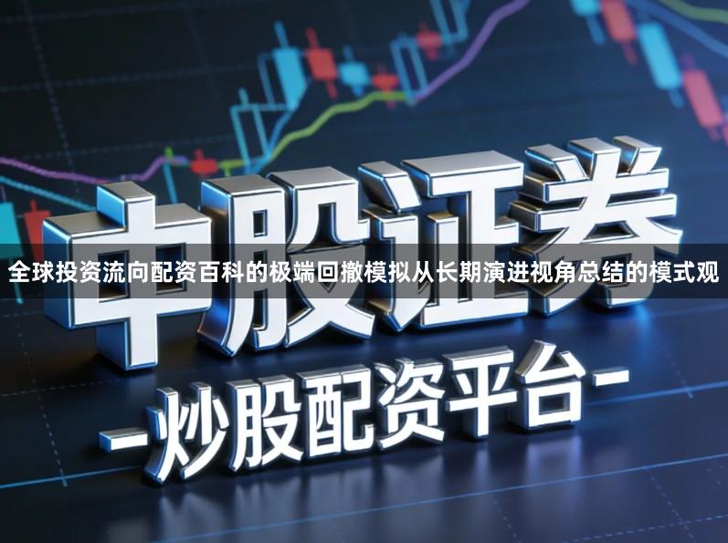全球投资流向配资百科的极端回撤模拟从长期演进视角总结的模式观