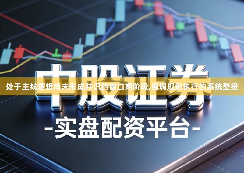 处于主线逻辑尚未形成共识的窗口期阶段,强调规则执行的系统型投