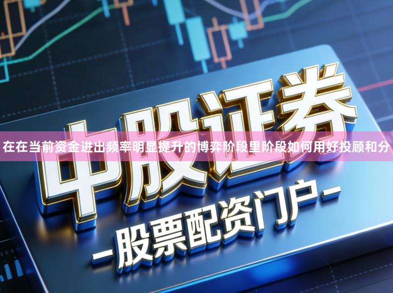在在当前资金进出频率明显提升的博弈阶段里阶段如何用好投顾和分