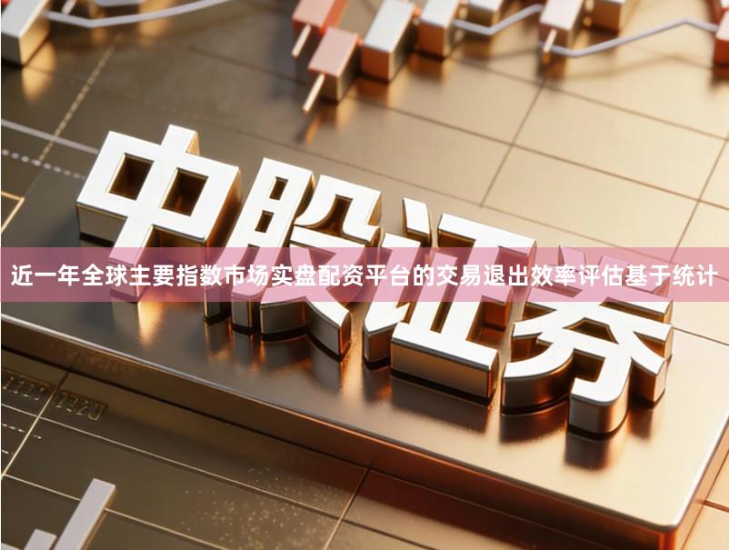 近一年全球主要指数市场实盘配资平台的交易退出效率评估基于统计
