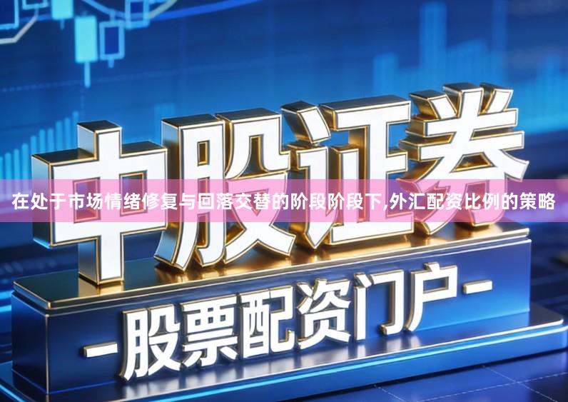 在处于市场情绪修复与回落交替的阶段阶段下,外汇配资比例的策略