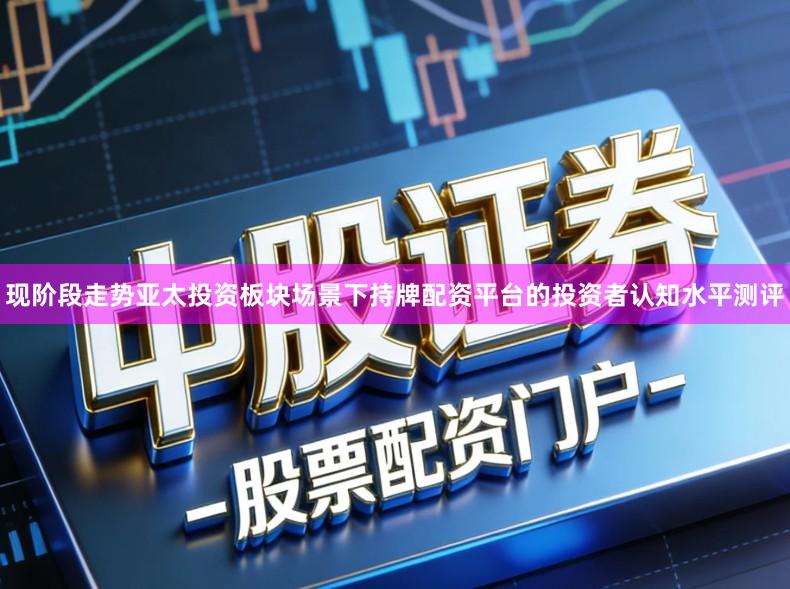 现阶段走势亚太投资板块场景下持牌配资平台的投资者认知水平测评