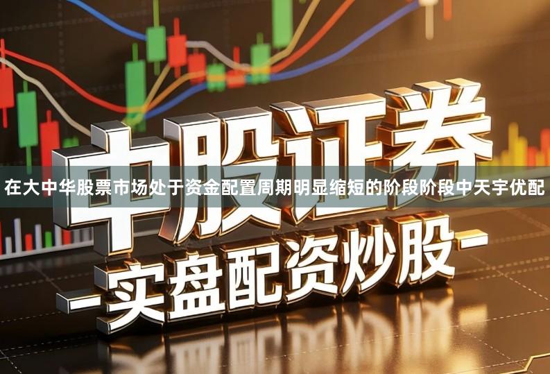 在大中华股票市场处于资金配置周期明显缩短的阶段阶段中天宇优配